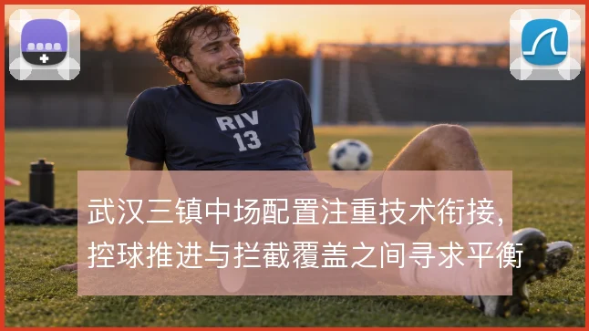 武汉三镇中场配置注重技术衔接，控球推进与拦截覆盖之间寻求平衡