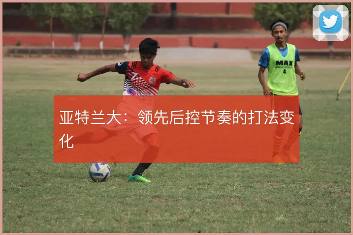亚特兰大:领先后控节奏的打法变化
