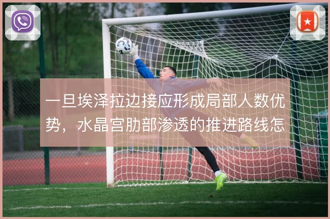一旦埃泽拉边接应形成局部人数优势，水晶宫肋部渗透的推进路线怎么走