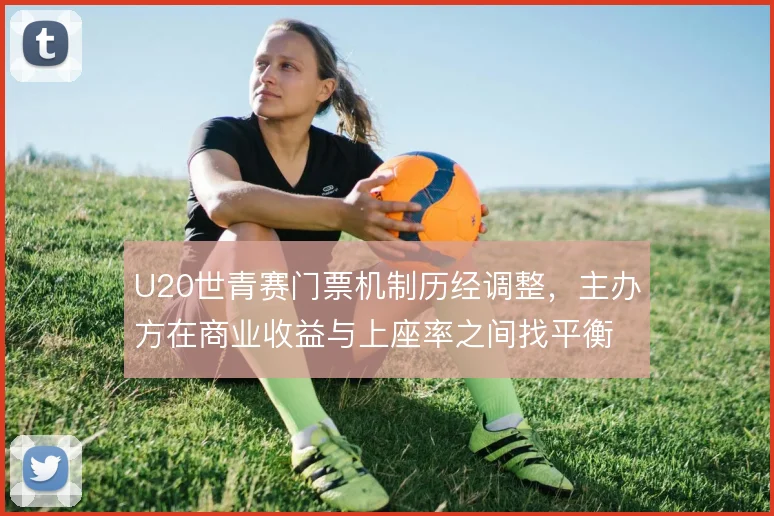 U20世青赛门票机制历经调整，主办方在商业收益与上座率之间找平衡