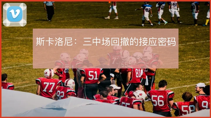 斯卡洛尼：三中场回撤的接应密码