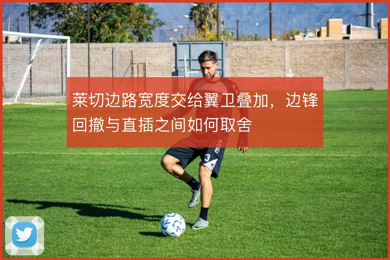 莱切边路宽度交给翼卫叠加，边锋回撤与直插之间如何取舍