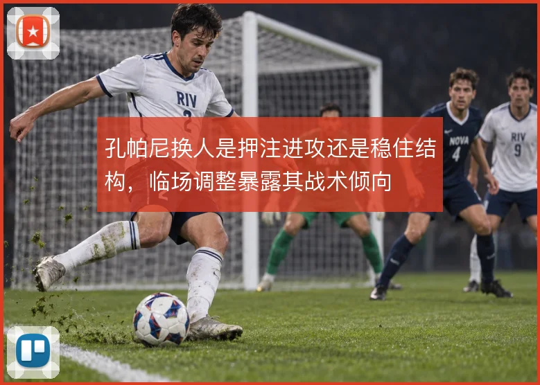 孔帕尼换人是押注进攻还是稳住结构,临场调整暴露其战术倾向