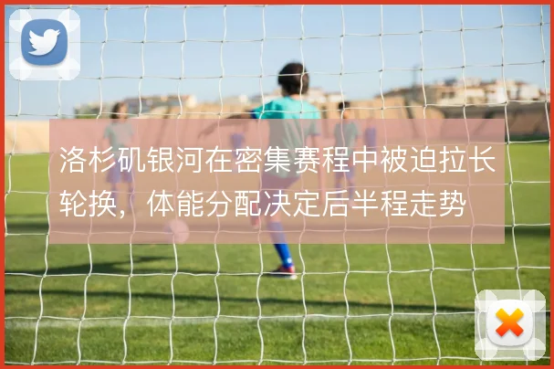 洛杉矶银河在密集赛程中被迫拉长轮换，体能分配决定后半程走势