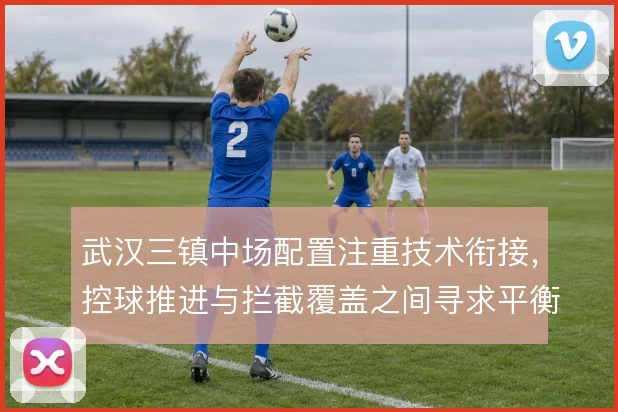 武汉三镇中场配置注重技术衔接,控球推进与拦截覆盖之间寻求平衡
