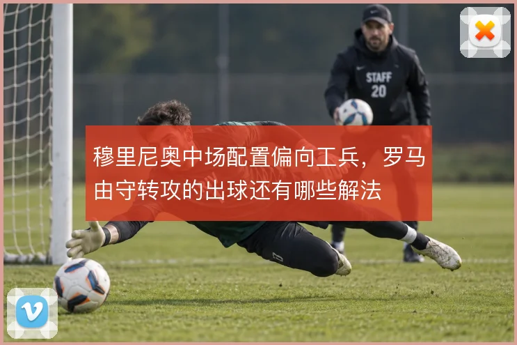 穆里尼奥中场配置偏向工兵,罗马由守转攻的出球还有哪些解法