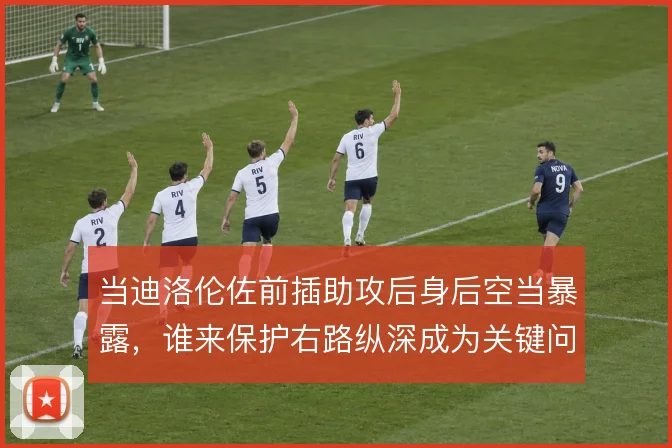 当迪洛伦佐前插助攻后身后空当暴露,谁来保护右路纵深成为关键问题