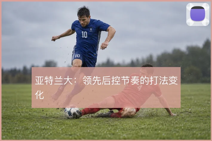 亚特兰大:领先后控节奏的打法变化