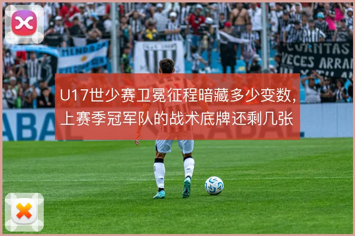 U17世少赛卫冕征程暗藏多少变数，上赛季冠军队的战术底牌还剩几张