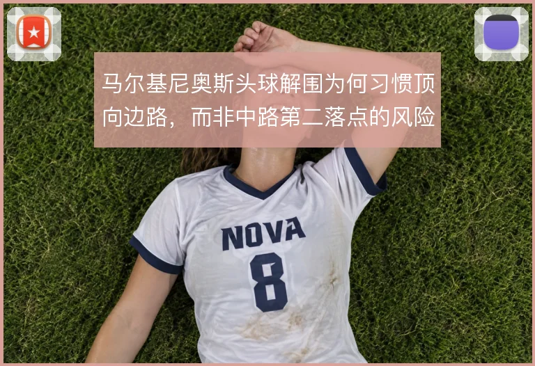 马尔基尼奥斯头球解围为何习惯顶向边路,而非中路第二落点的风险取舍
