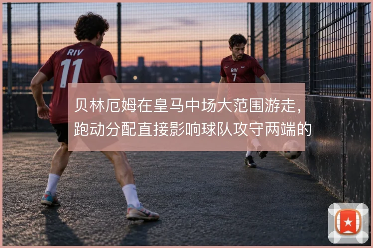 贝林厄姆在皇马中场大范围游走，跑动分配直接影响球队攻守两端的连接