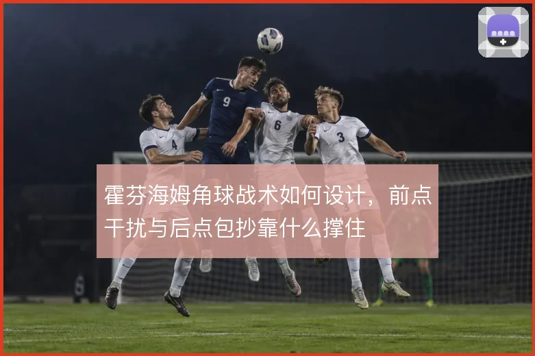 霍芬海姆角球战术如何设计，前点干扰与后点包抄靠什么撑住