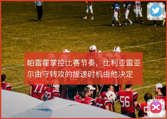 帕雷霍掌控比赛节奏，比利亚雷亚尔由守转攻的提速时机由他决定