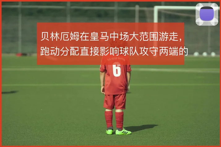 贝林厄姆在皇马中场大范围游走，跑动分配直接影响球队攻守两端的连接