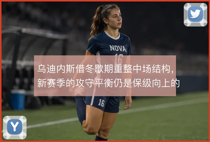 乌迪内斯借冬歇期重整中场结构，新赛季的攻守平衡仍是保级向上的关键