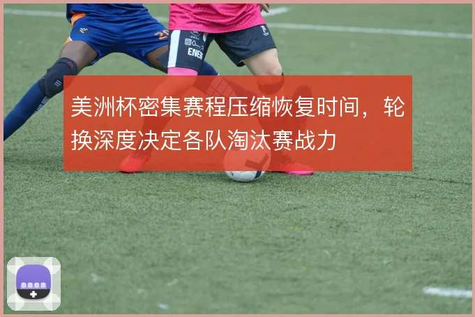 美洲杯密集赛程压缩恢复时间,轮换深度决定各队淘汰赛战力