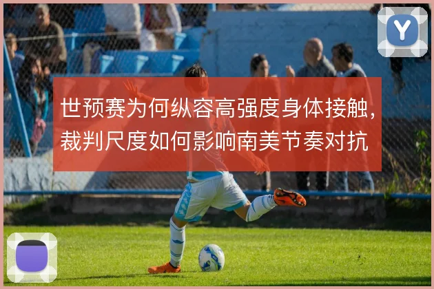 世预赛为何纵容高强度身体接触，裁判尺度如何影响南美节奏对抗