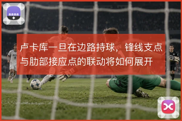 卢卡库一旦在边路持球,锋线支点与肋部接应点的联动将如何展开