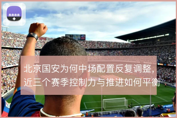 北京国安为何中场配置反复调整，近三个赛季控制力与推进如何平衡