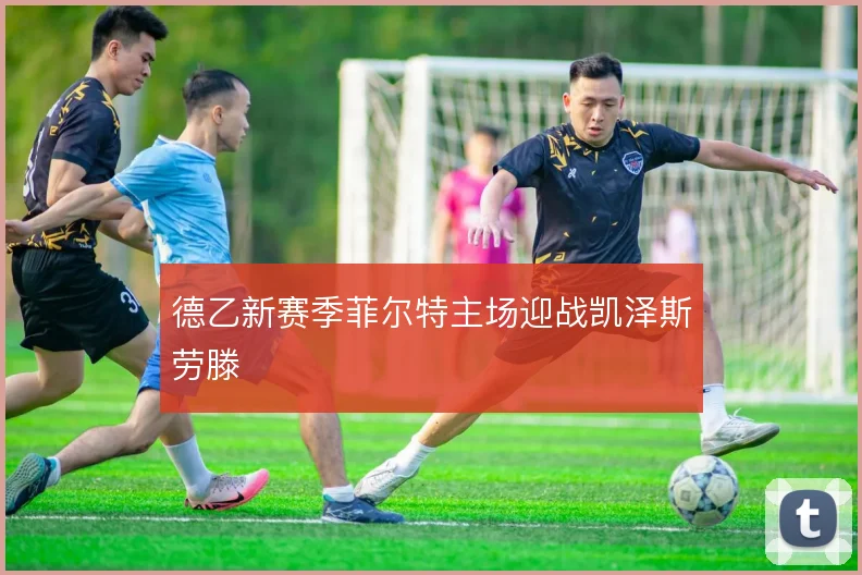 德乙新赛季菲尔特主场迎战凯泽斯劳滕