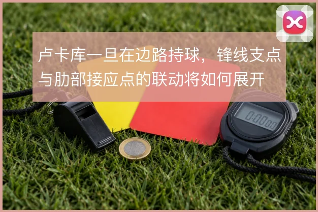 卢卡库一旦在边路持球,锋线支点与肋部接应点的联动将如何展开