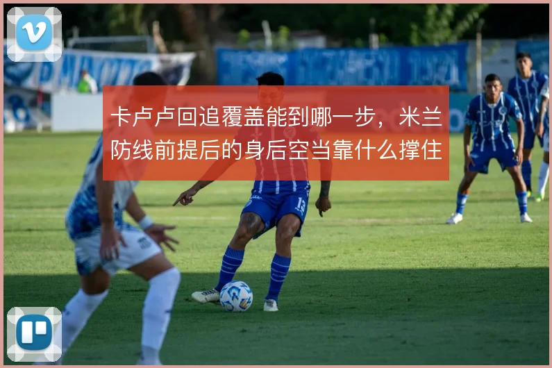 卡卢卢回追覆盖能到哪一步,米兰防线前提后的身后空当靠什么撑住
