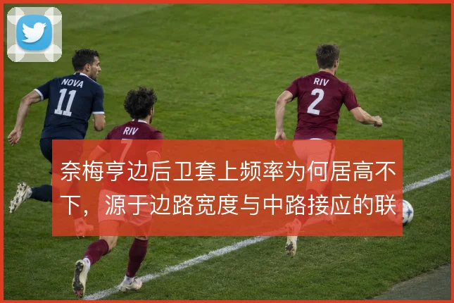 奈梅亨边后卫套上频率为何居高不下,源于边路宽度与中路接应的联动需求