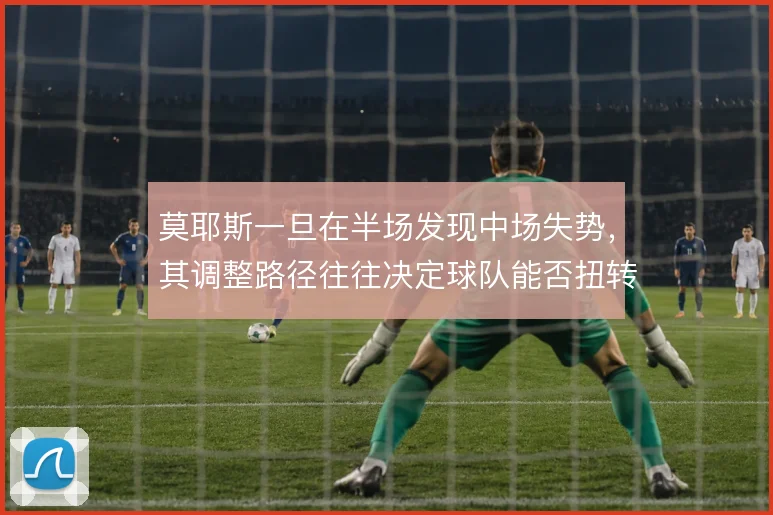 莫耶斯一旦在半场发现中场失势,其调整路径往往决定球队能否扭转局面