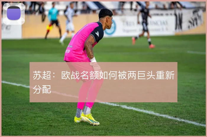 苏超:欧战名额如何被两巨头重新分配