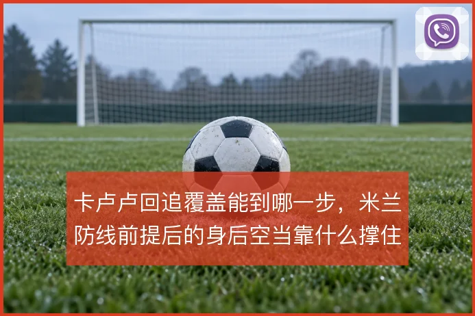 卡卢卢回追覆盖能到哪一步,米兰防线前提后的身后空当靠什么撑住