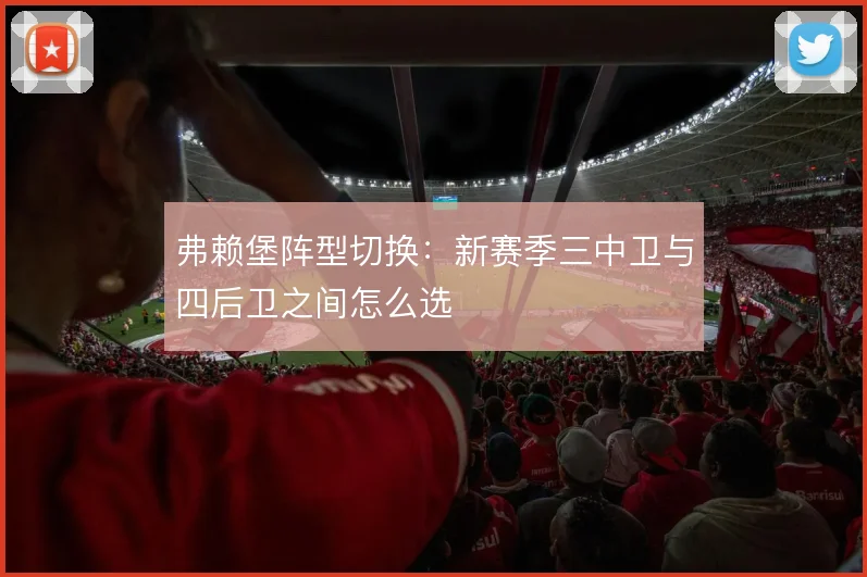 弗赖堡阵型切换:新赛季三中卫与四后卫之间怎么选