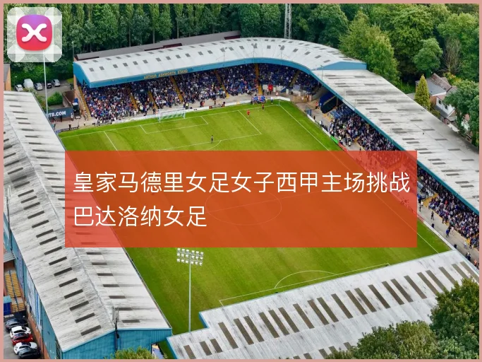 皇家马德里女足女子西甲主场挑战巴达洛纳女足
