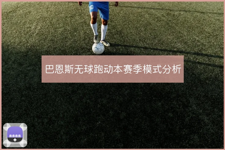 巴恩斯无球跑动本赛季模式分析