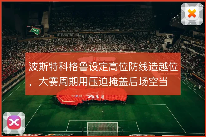 波斯特科格鲁设定高位防线造越位，大赛周期用压迫掩盖后场空当
