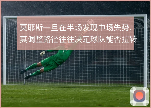 莫耶斯一旦在半场发现中场失势，其调整路径往往决定球队能否扭转局面