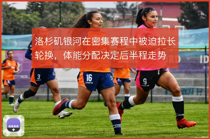 洛杉矶银河在密集赛程中被迫拉长轮换，体能分配决定后半程走势